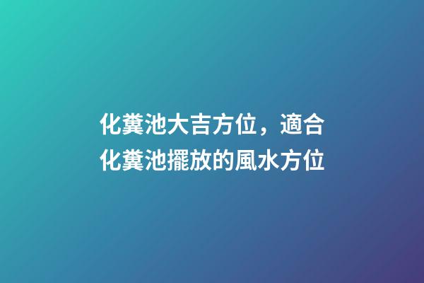 化糞池大吉方位，適合化糞池擺放的風水方位