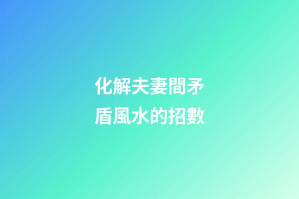 化解夫妻間矛盾風水的招數