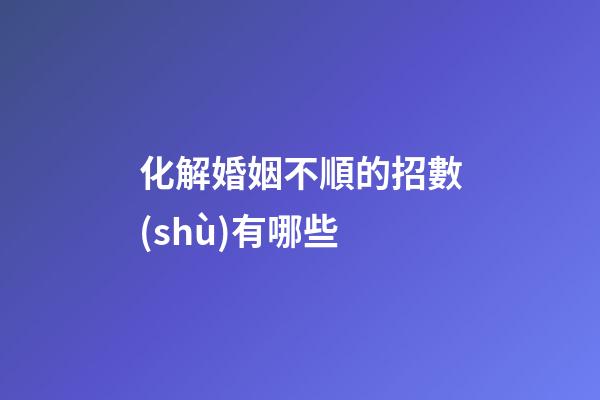化解婚姻不順的招數(shù)有哪些