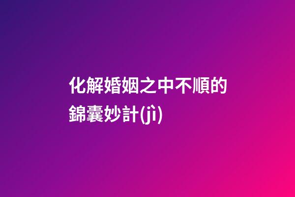 化解婚姻之中不順的錦囊妙計(jì)