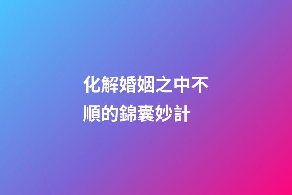 化解婚姻之中不順的錦囊妙計