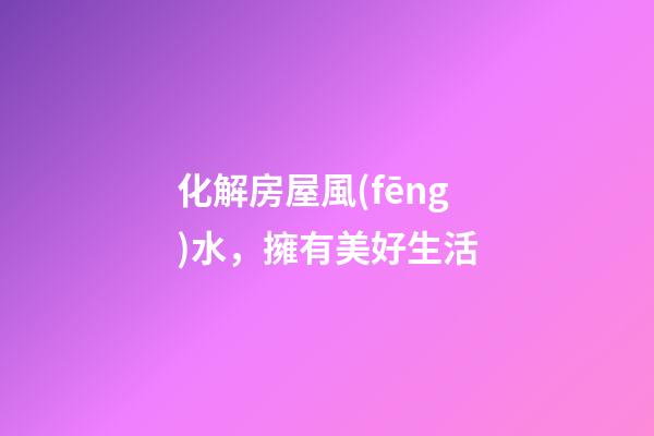 化解房屋風(fēng)水，擁有美好生活