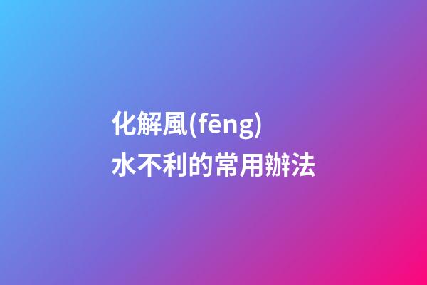 化解風(fēng)水不利的常用辦法