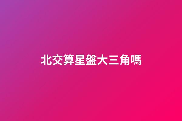 北交算星盤大三角嗎-第1張-星座運(yùn)勢-玄機(jī)派