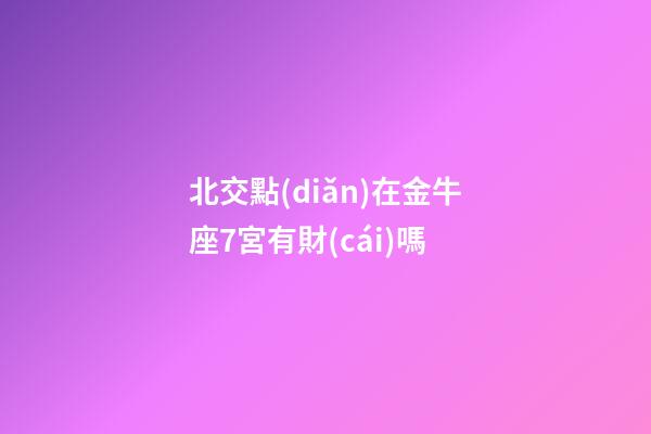 北交點(diǎn)在金牛座7宮有財(cái)嗎