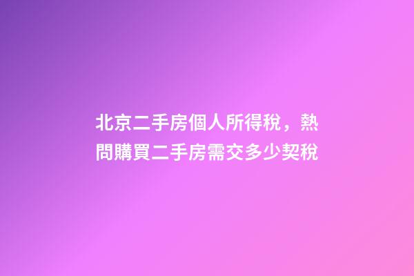 北京二手房個人所得稅，熱問購買二手房需交多少契稅-第1張-觀點-玄機派