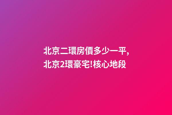 北京二環房價多少一平,北京2環豪宅!核心地段-第1張-觀點-玄機派