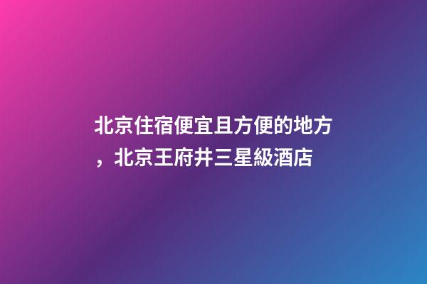 北京住宿便宜且方便的地方，北京王府井三星級酒店-第1張-觀點-玄機派