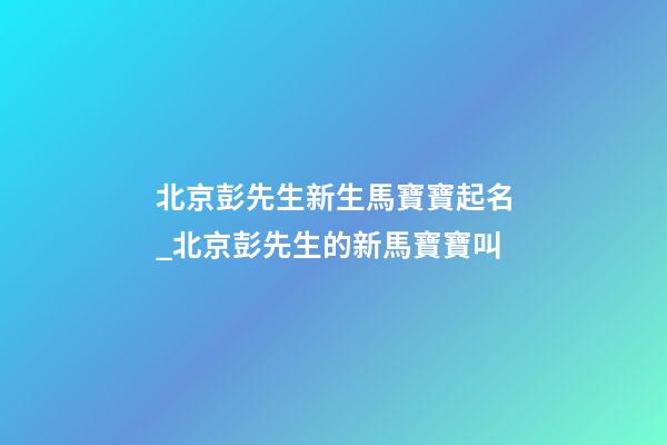 北京彭先生新生馬寶寶起名_北京彭先生的新馬寶寶叫-第1張-公司起名-玄機派