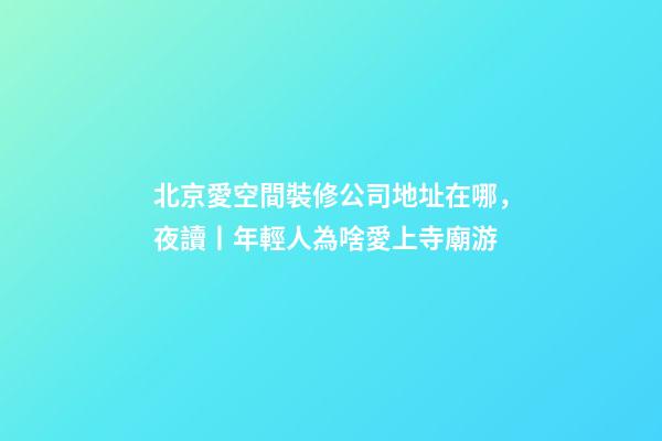 北京愛空間裝修公司地址在哪，夜讀丨年輕人為啥愛上寺廟游-第1張-觀點-玄機派