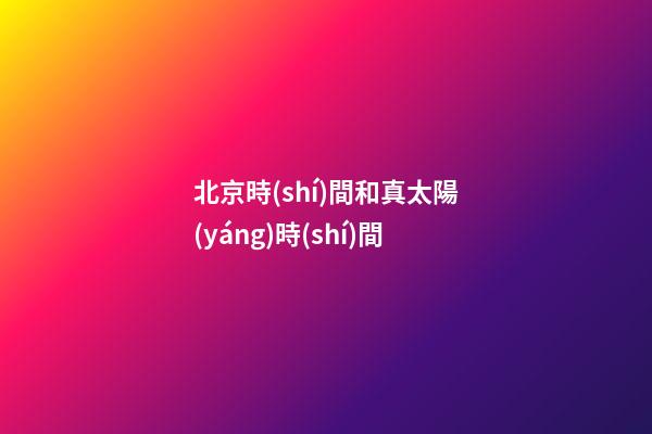 北京時(shí)間和真太陽(yáng)時(shí)間