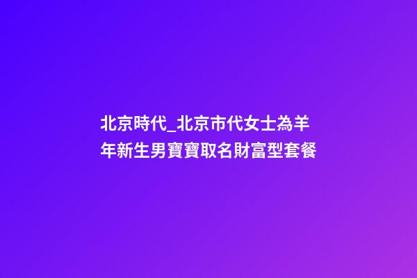 北京時代_北京市代女士為羊年新生男寶寶取名財富型套餐-第1張-公司起名-玄機派