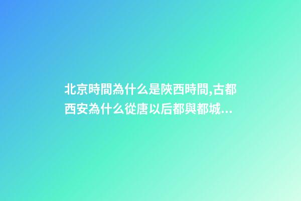 北京時間為什么是陜西時間,古都西安為什么從唐以后都與都城無緣-第1張-觀點-玄機派