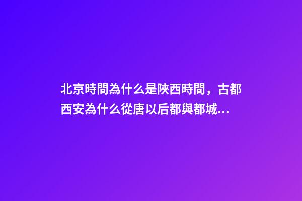 北京時間為什么是陜西時間，古都西安為什么從唐以后都與都城無緣-第1張-觀點-玄機派