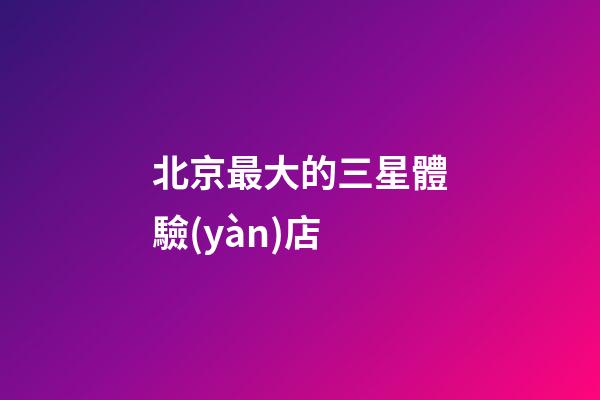北京最大的三星體驗(yàn)店
