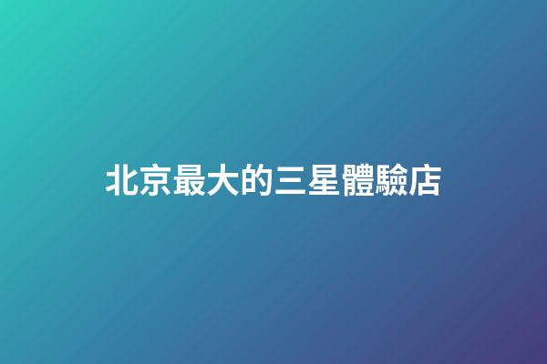 北京最大的三星體驗店
