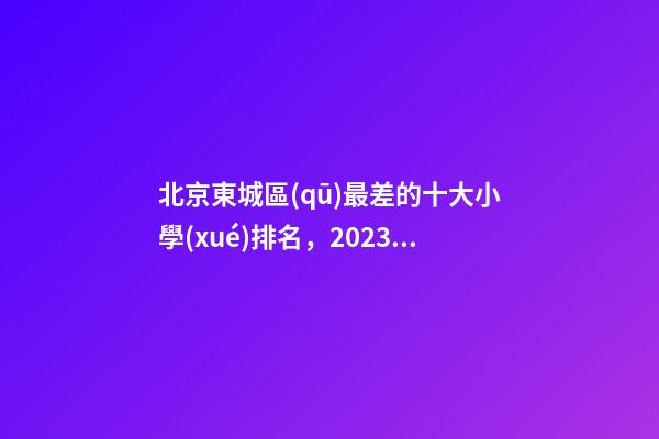 北京東城區(qū)最差的十大小學(xué)排名，2023版一句話簡評東城的小學(xué)(一)-第1張-觀點(diǎn)-玄機(jī)派