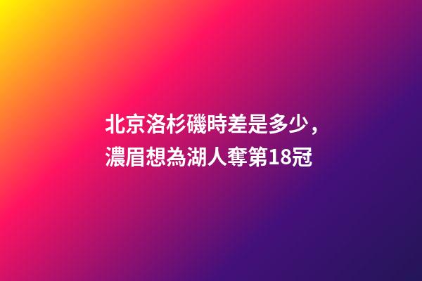 北京洛杉磯時差是多少，濃眉想為湖人奪第18冠-第1張-觀點-玄機派