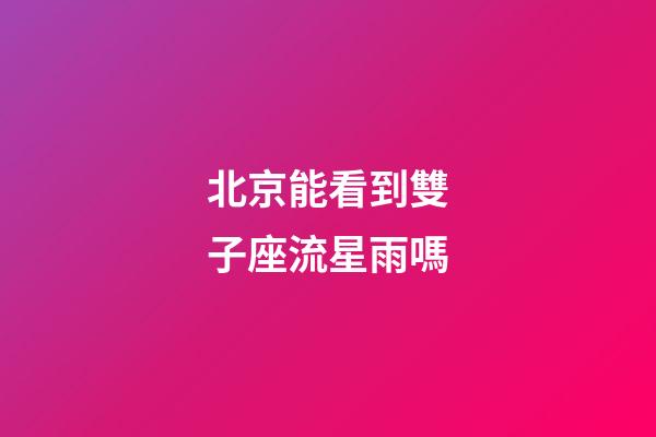 北京能看到雙子座流星雨嗎