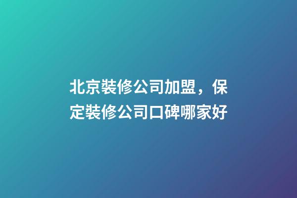 北京裝修公司加盟，保定裝修公司口碑哪家好-第1張-觀點(diǎn)-玄機(jī)派