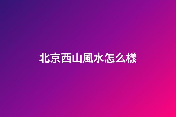 北京西山風水怎么樣