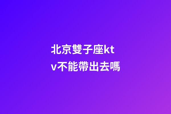 北京雙子座ktv不能帶出去嗎-第1張-星座運勢-玄機派