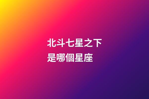 北斗七星之下是哪個星座