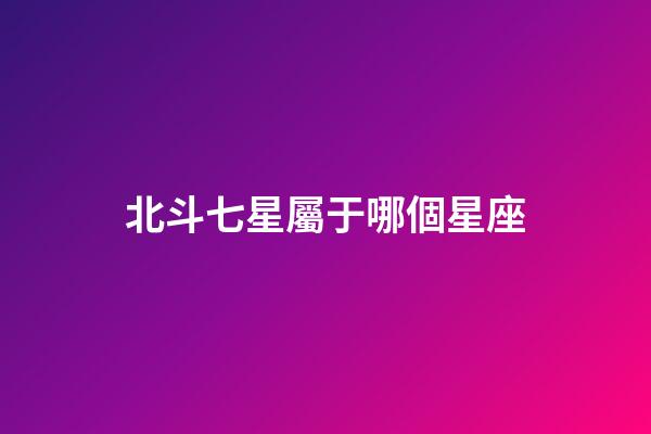 北斗七星屬于哪個星座（12星座對應北斗七星）