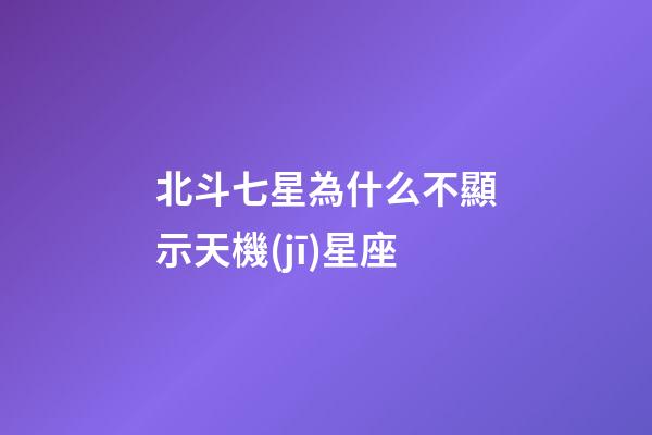 北斗七星為什么不顯示天機(jī)星座