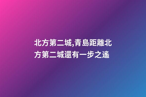 北方第二城,青島距離北方第二城還有一步之遙-第1張-觀點-玄機派