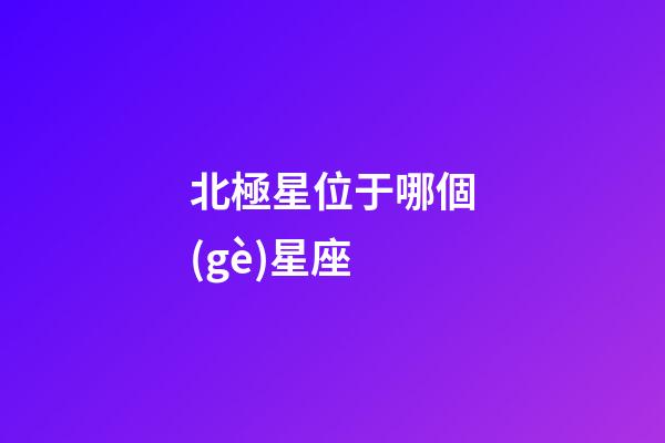 北極星位于哪個(gè)星座-第1張-星座運(yùn)勢(shì)-玄機(jī)派
