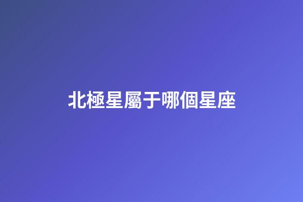 北極星屬于哪個星座（北極星屬于哪個星系）-第1張-星座運勢-玄機派