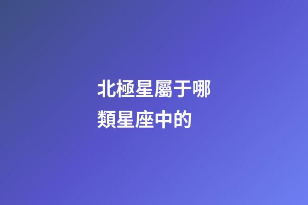 北極星屬于哪類星座中的-第1張-星座運勢-玄機派
