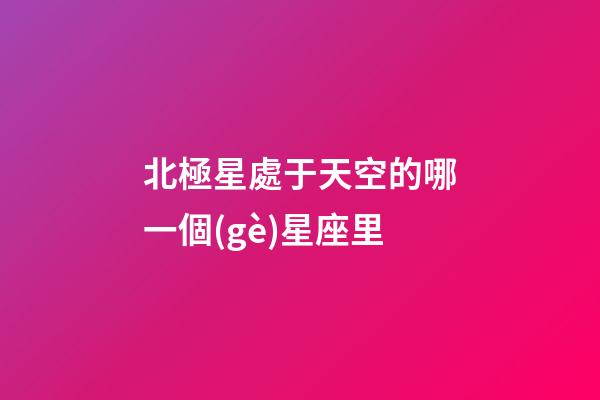 北極星處于天空的哪一個(gè)星座里-第1張-星座運(yùn)勢(shì)-玄機(jī)派