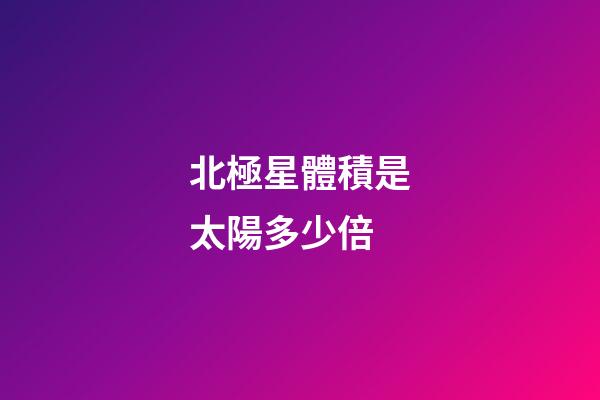 北極星體積是太陽多少倍-第1張-星座運勢-玄機派