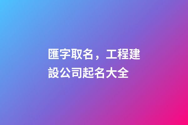 匯字取名，工程建設公司起名大全-第1張-公司起名-玄機派