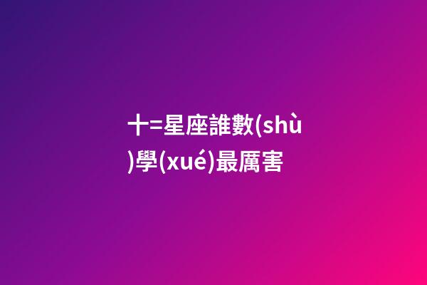 十=星座誰數(shù)學(xué)最厲害-第1張-星座運勢-玄機派