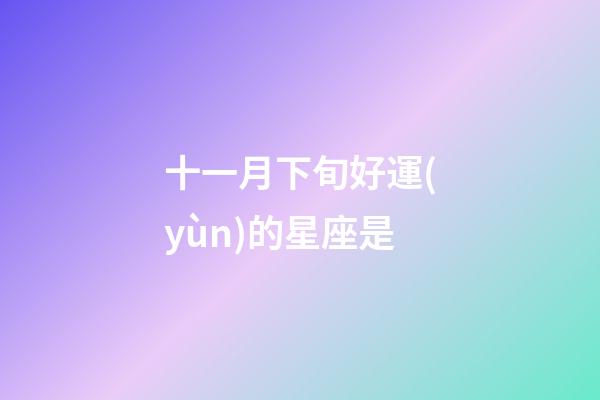 十一月下旬好運(yùn)的星座是-第1張-星座運(yùn)勢(shì)-玄機(jī)派
