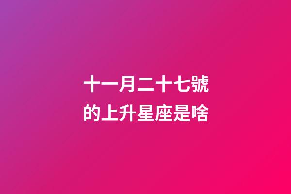 十一月二十七號的上升星座是啥-第1張-星座運勢-玄機派