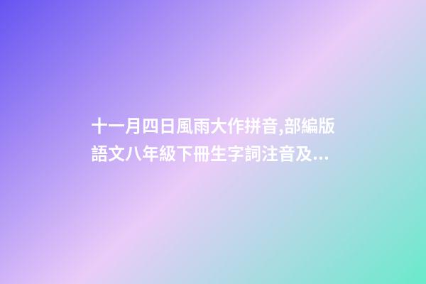 十一月四日風雨大作拼音,部編版語文八年級下冊生字詞注音及注釋-第1張-觀點-玄機派