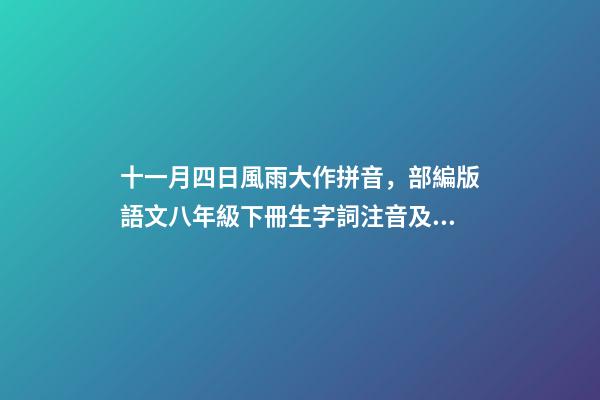 十一月四日風雨大作拼音，部編版語文八年級下冊生字詞注音及注釋-第1張-觀點-玄機派