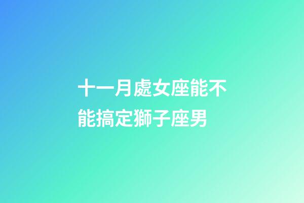 十一月處女座能不能搞定獅子座男-第1張-星座運勢-玄機派