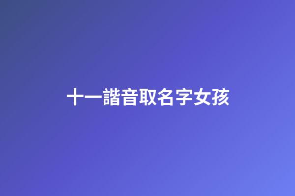 十一諧音取名字女孩(十一的諧音字)-第1張-女孩起名-玄機(jī)派