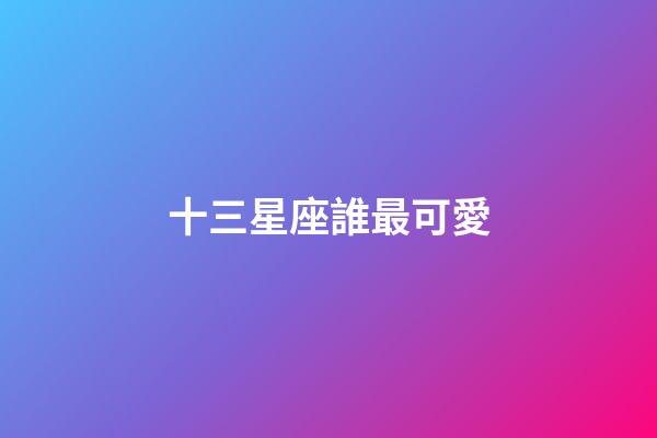 十三星座誰最可愛（蛇夫座和十三星座誰最配）-第1張-星座運勢-玄機派