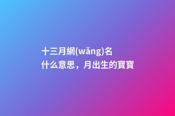 十三月網(wǎng)名什么意思，月出生的寶寶-第1張-觀點(diǎn)-玄機(jī)派