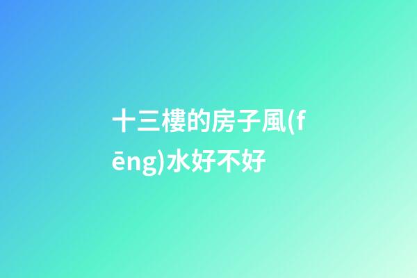 十三樓的房子風(fēng)水好不好