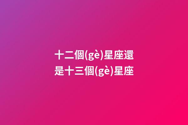 十二個(gè)星座還是十三個(gè)星座-第1張-星座運(yùn)勢(shì)-玄機(jī)派