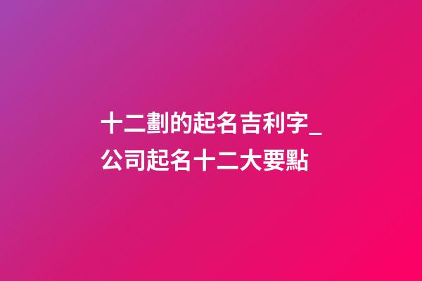 十二劃的起名吉利字_公司起名十二大要點-第1張-公司起名-玄機派