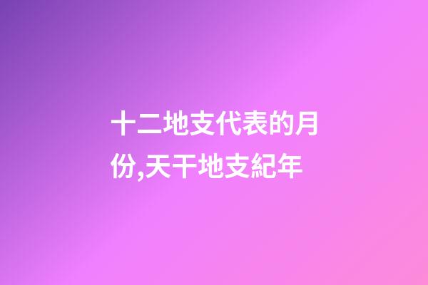 十二地支代表的月份,天干地支紀年-第1張-觀點-玄機派