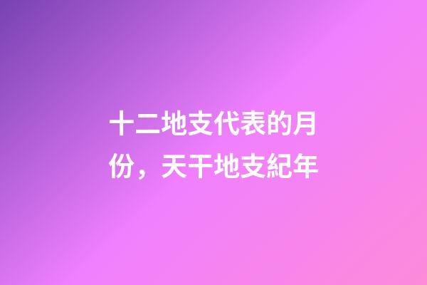 十二地支代表的月份，天干地支紀年-第1張-觀點-玄機派